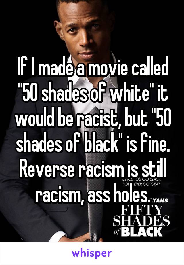 If I made a movie called "50 shades of white" it would be racist, but "50 shades of black" is fine. Reverse racism is still racism, ass holes.