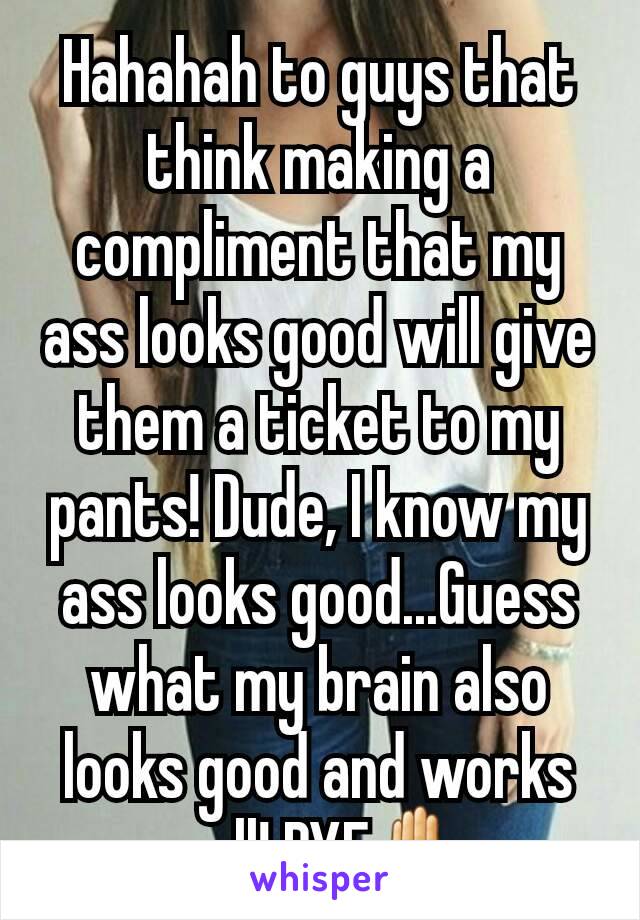 Hahahah to guys that think making a compliment that my ass looks good will give them a ticket to my pants! Dude, I know my ass looks good...Guess what my brain also looks good and works well! BYE✋