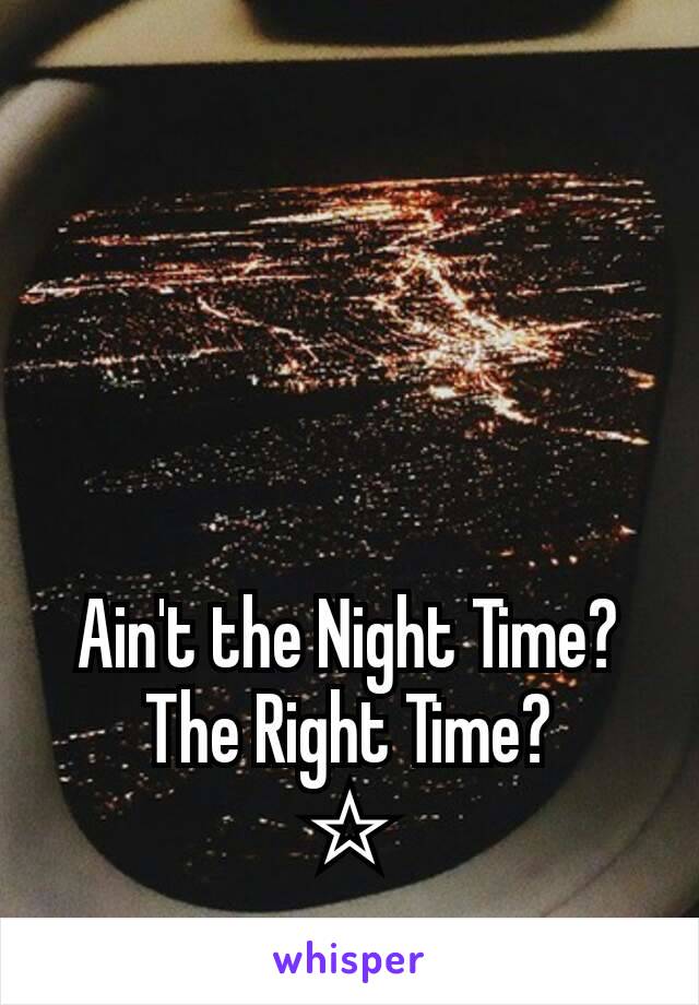 Ain't the Night Time?
The Right Time?
☆