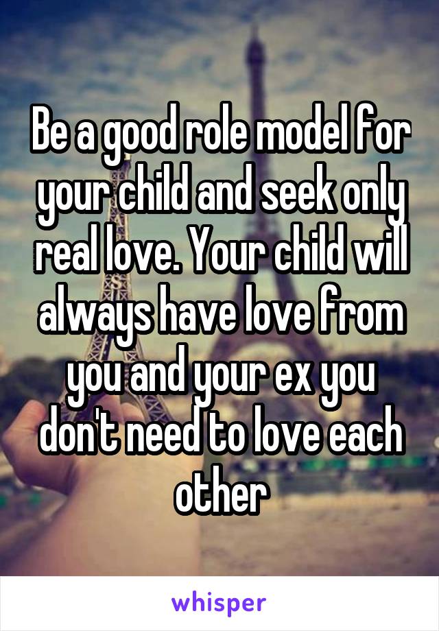 Be a good role model for your child and seek only real love. Your child will always have love from you and your ex you don't need to love each other