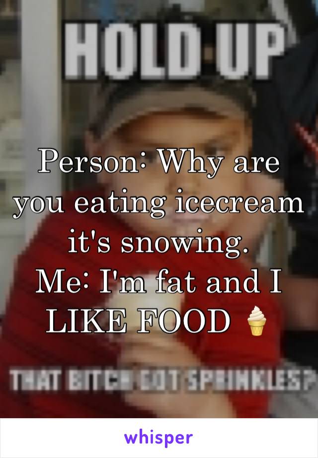 Person: Why are you eating icecream it's snowing.
Me: I'm fat and I LIKE FOOD 🍦