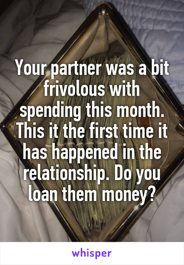 Your partner was a bit frivolous with spending this month. This it the first time it has happened in the relationship. Do you loan them money?