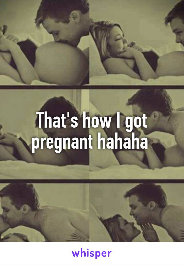 That's how I got pregnant hahaha 