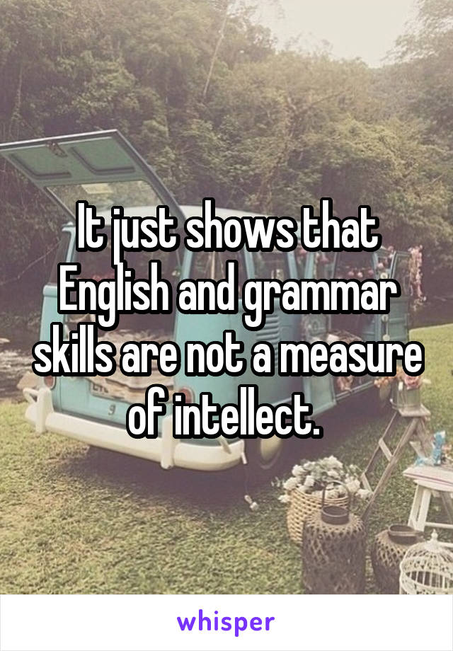 It just shows that English and grammar skills are not a measure of intellect. 