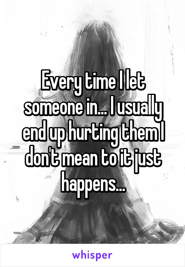 Every time I let someone in... I usually end up hurting them I don't mean to it just happens...