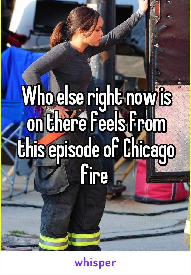 Who else right now is on there feels from this episode of Chicago fire 