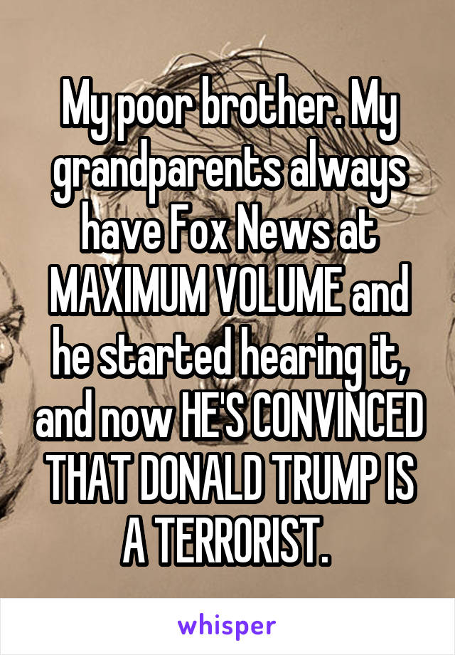 My poor brother. My grandparents always have Fox News at MAXIMUM VOLUME and he started hearing it, and now HE'S CONVINCED THAT DONALD TRUMP IS A TERRORIST. 