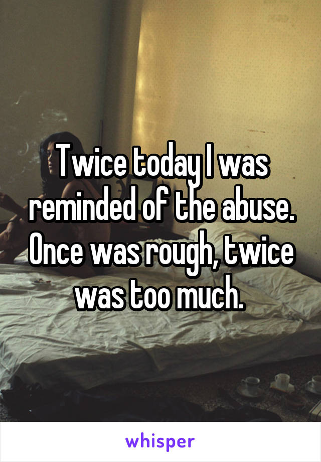 Twice today I was reminded of the abuse. Once was rough, twice was too much. 