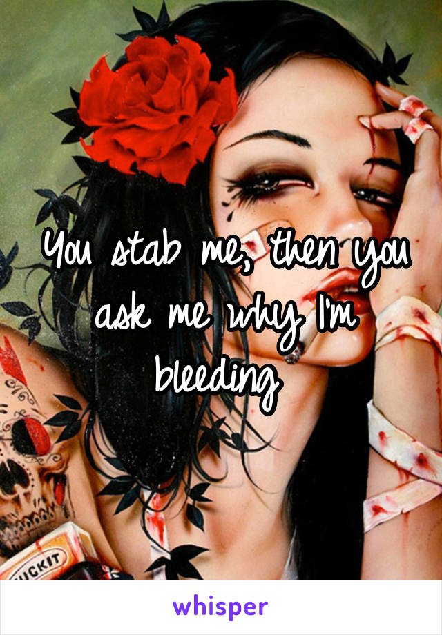You stab me, then you ask me why I'm bleeding 
