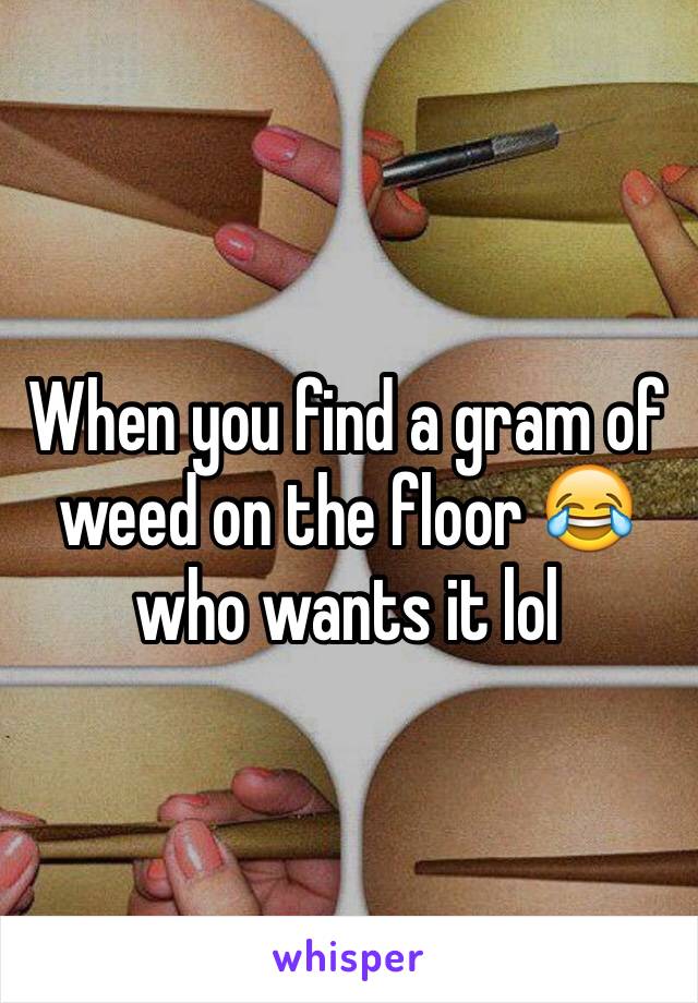 When you find a gram of weed on the floor 😂 who wants it lol