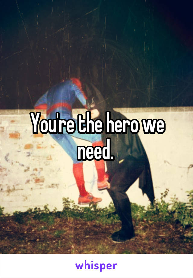 You're the hero we need. 