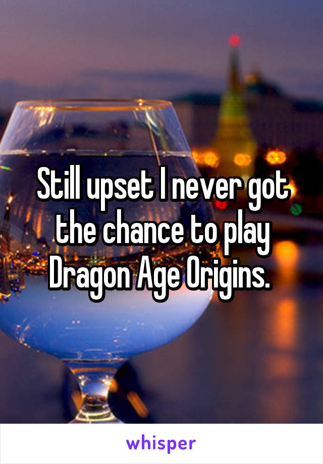 Still upset I never got the chance to play Dragon Age Origins. 