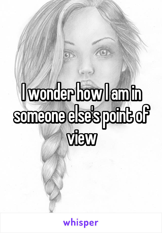 I wonder how I am in someone else's point of view
