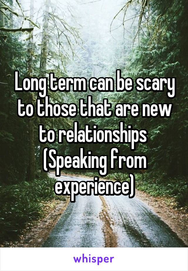 Long term can be scary to those that are new to relationships 
(Speaking from experience)