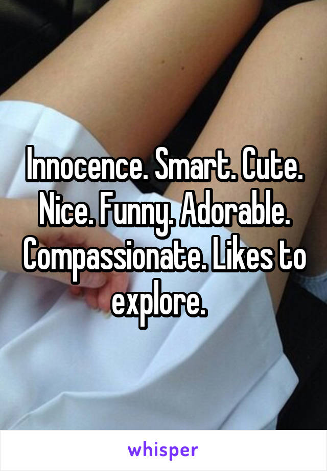 Innocence. Smart. Cute.
Nice. Funny. Adorable. Compassionate. Likes to explore.  