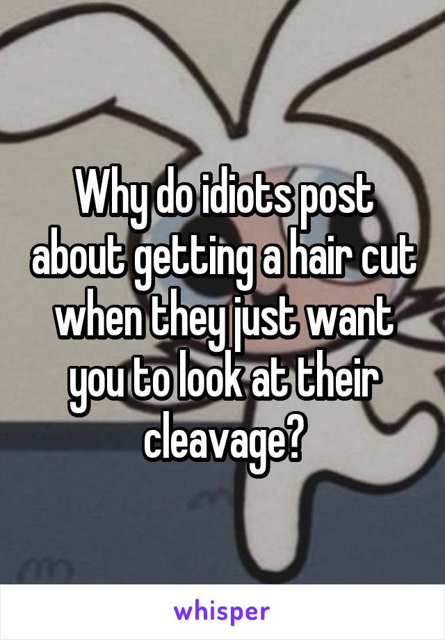 Why do idiots post about getting a hair cut when they just want you to look at their cleavage?