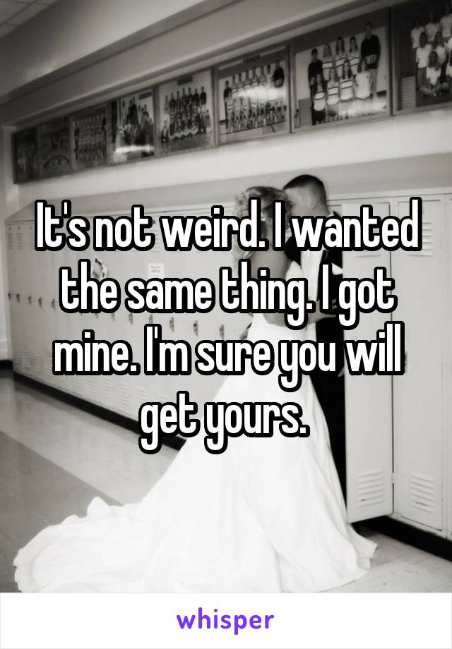 It's not weird. I wanted the same thing. I got mine. I'm sure you will get yours. 