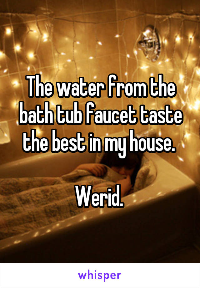 The water from the bath tub faucet taste the best in my house. 

Werid. 