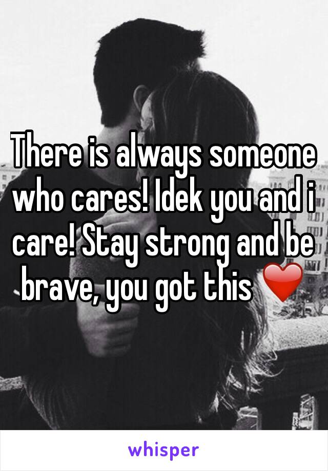 There is always someone who cares! Idek you and i care! Stay strong and be brave, you got this ❤️