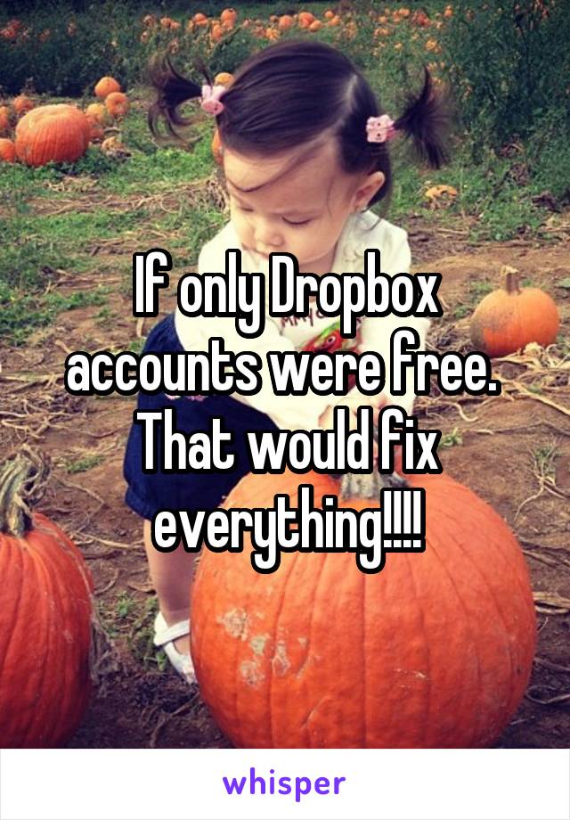 If only Dropbox accounts were free.  That would fix everything!!!!