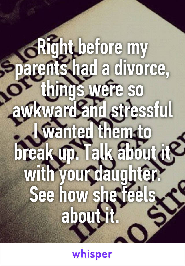 Right before my parents had a divorce, things were so awkward and stressful I wanted them to break up. Talk about it with your daughter. See how she feels about it. 
