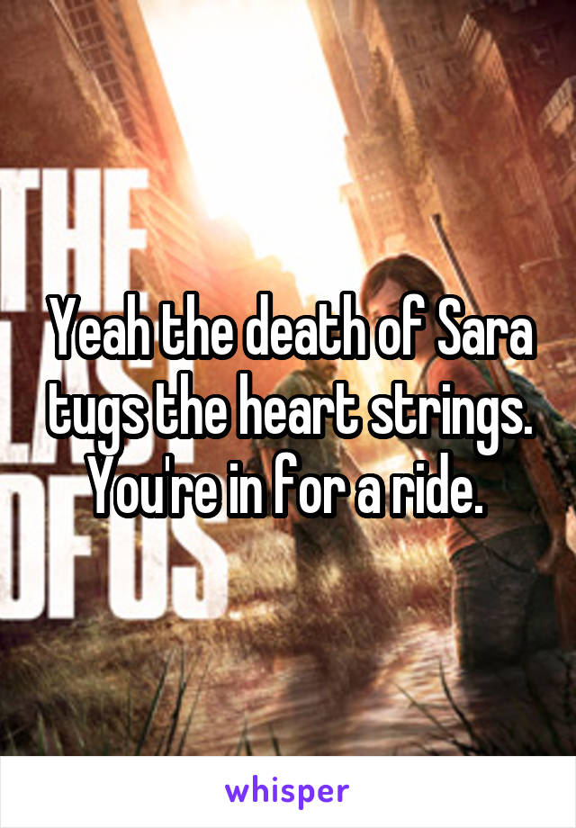 Yeah the death of Sara tugs the heart strings. You're in for a ride. 