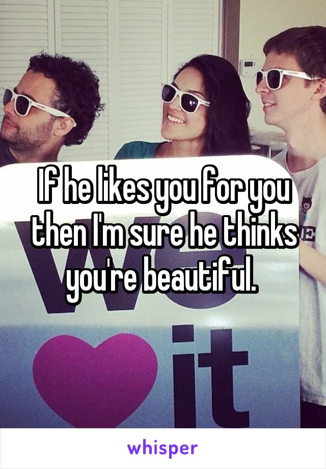 If he likes you for you then I'm sure he thinks you're beautiful. 