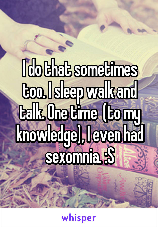 I do that sometimes too. I sleep walk and talk. One time  (to my knowledge), I even had sexomnia. :S