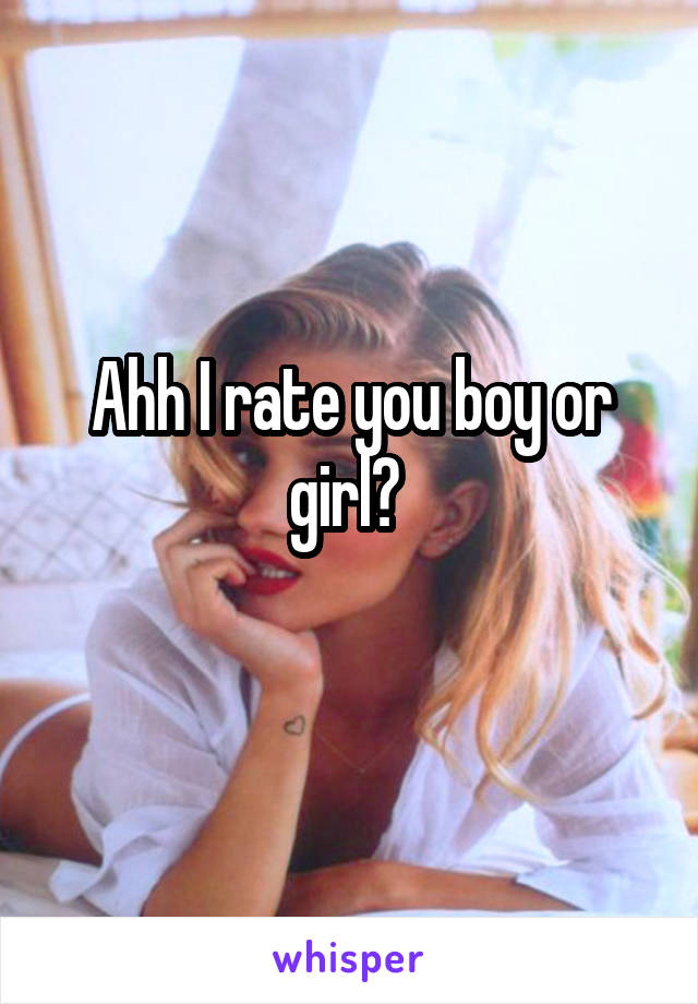 Ahh I rate you boy or girl? 

