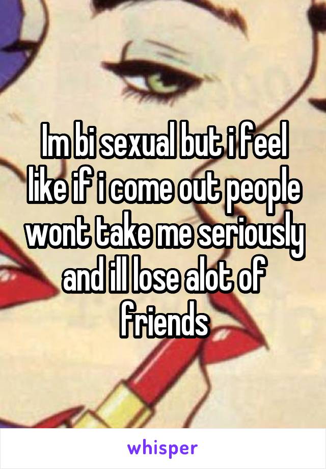 Im bi sexual but i feel like if i come out people wont take me seriously and ill lose alot of friends