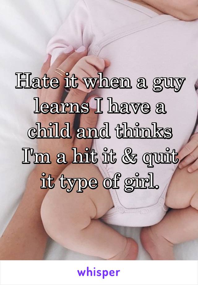 Hate it when a guy learns I have a child and thinks I'm a hit it & quit it type of girl.
