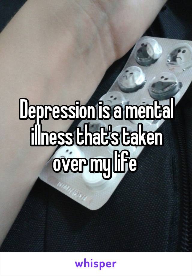 Depression is a mental illness that's taken over my life 