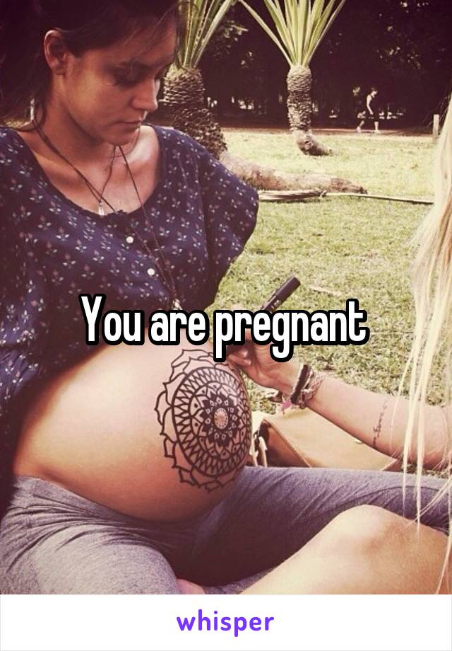 You are pregnant 