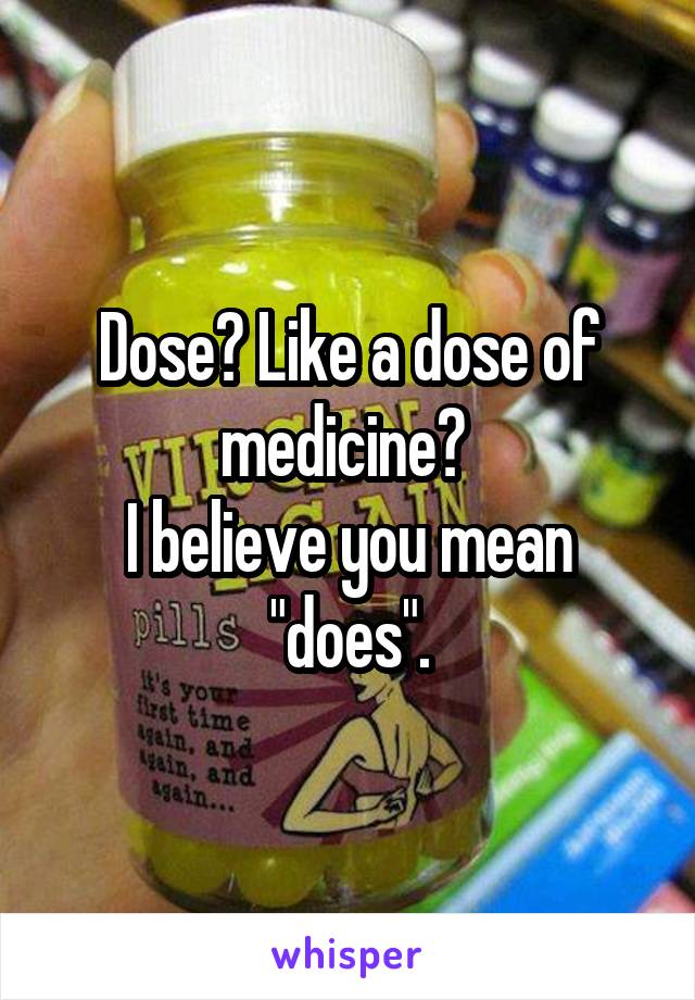 Dose? Like a dose of medicine? 
I believe you mean "does".
