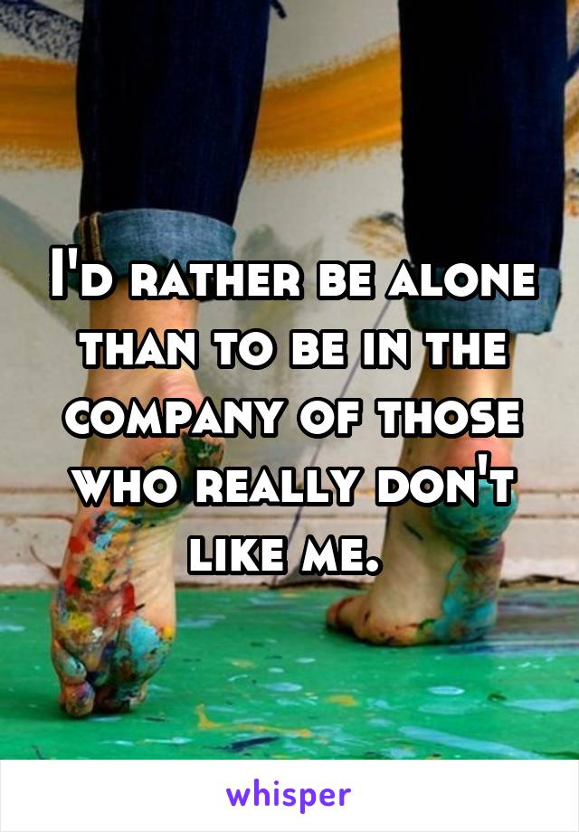 I'd rather be alone than to be in the company of those who really don't like me. 