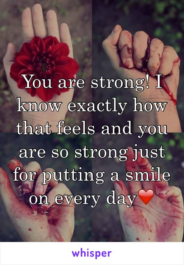 You are strong! I know exactly how that feels and you are so strong just for putting a smile on every day❤️