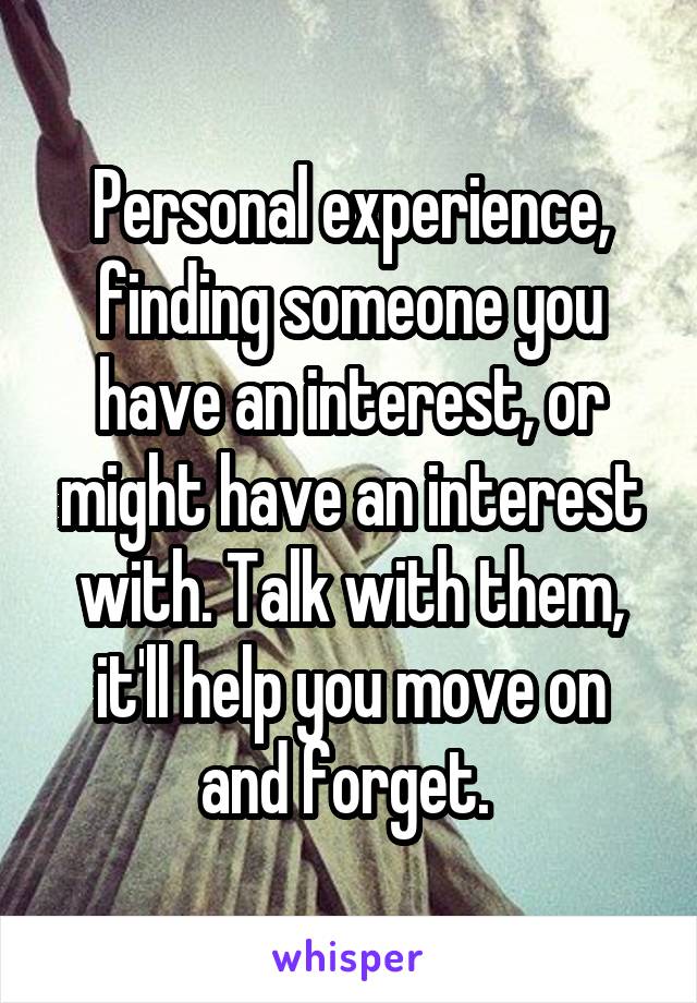 Personal experience, finding someone you have an interest, or might have an interest with. Talk with them, it'll help you move on and forget. 