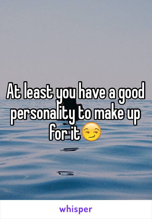 At least you have a good personality to make up for it😏
