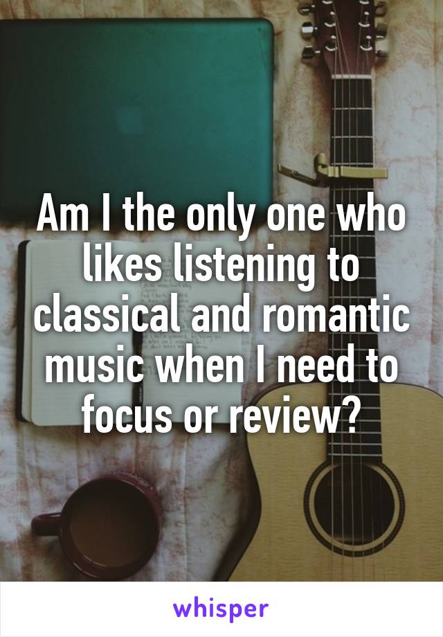 Am I the only one who likes listening to classical and romantic music when I need to focus or review?