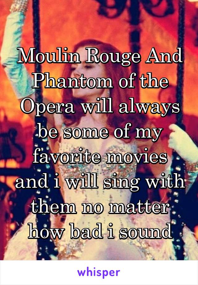 Moulin Rouge And
Phantom of the Opera will always be some of my favorite movies and i will sing with them no matter how bad i sound