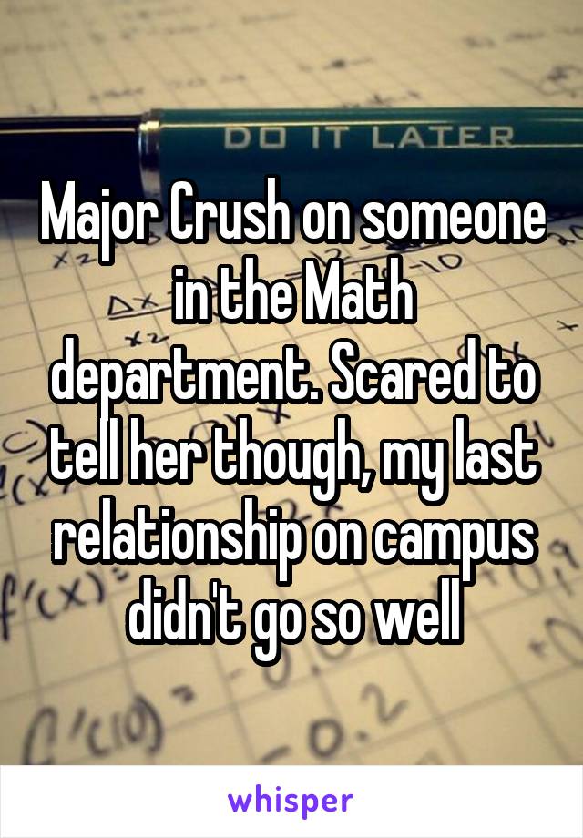 Major Crush on someone in the Math department. Scared to tell her though, my last relationship on campus didn't go so well