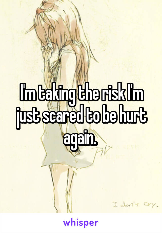 I'm taking the risk I'm just scared to be hurt again. 