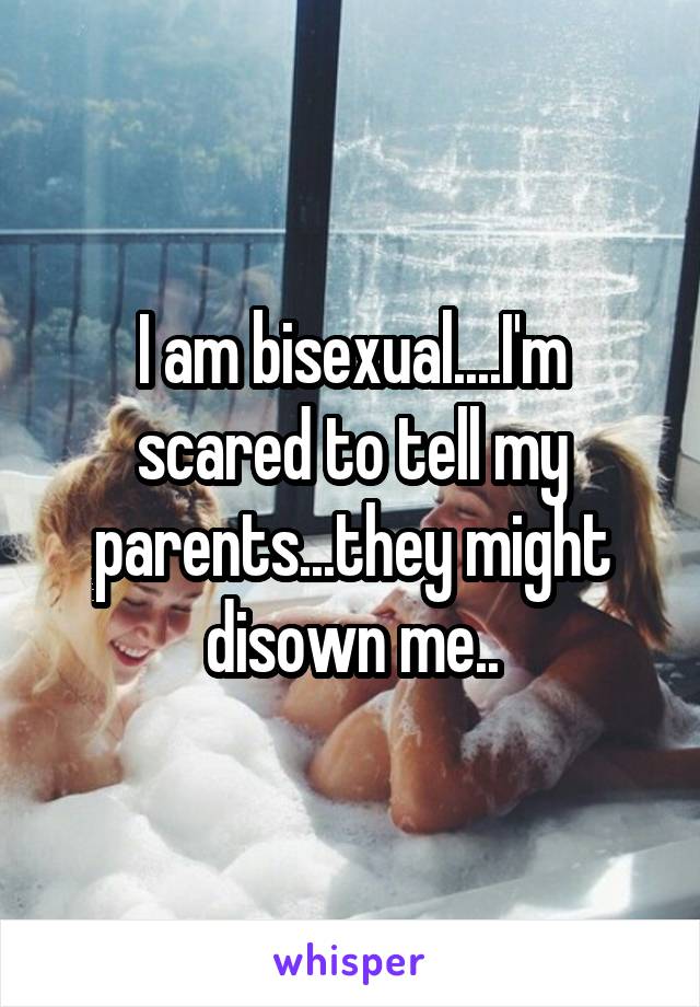 I am bisexual....I'm scared to tell my parents...they might disown me..