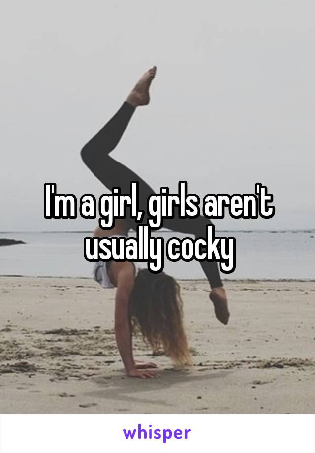 I'm a girl, girls aren't usually cocky