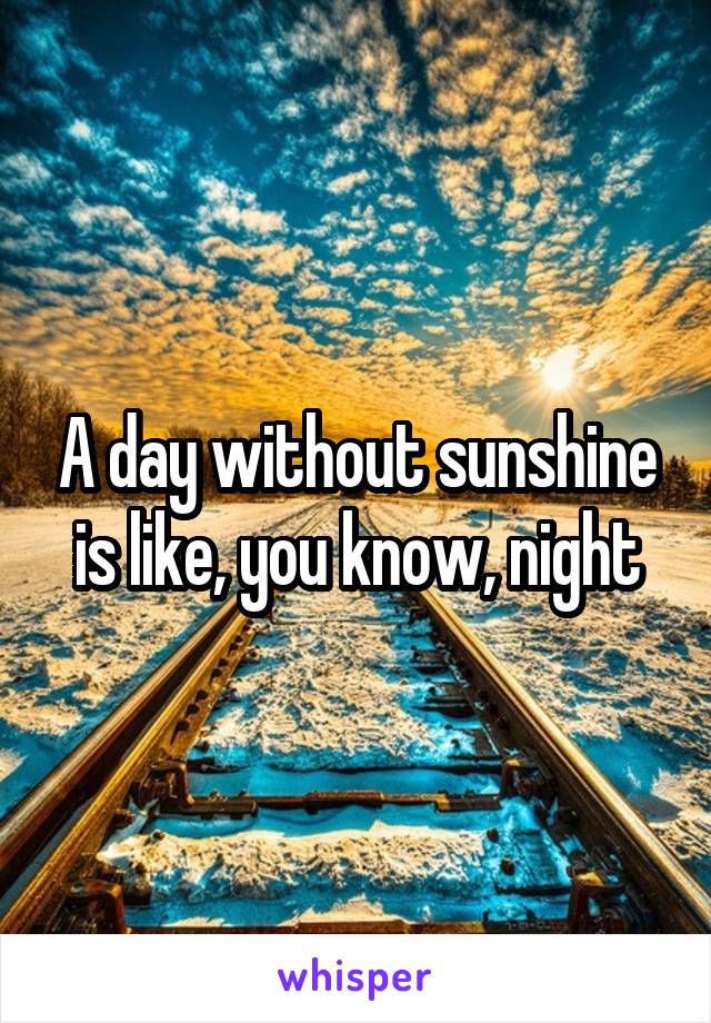A day without sunshine is like, you know, night