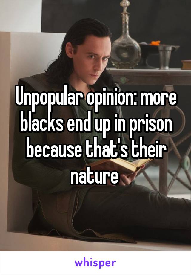 Unpopular opinion: more blacks end up in prison because that's their nature 