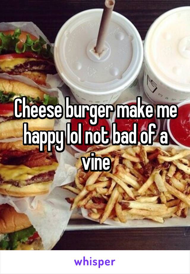 Cheese burger make me happy lol not bad of a vine