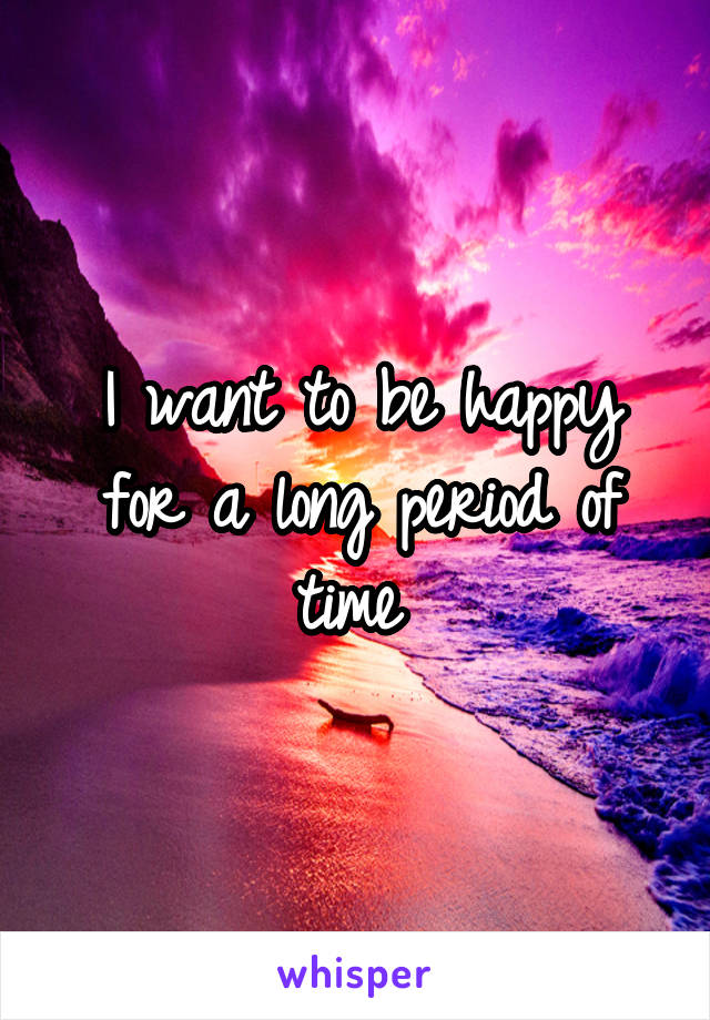 I want to be happy for a long period of time 