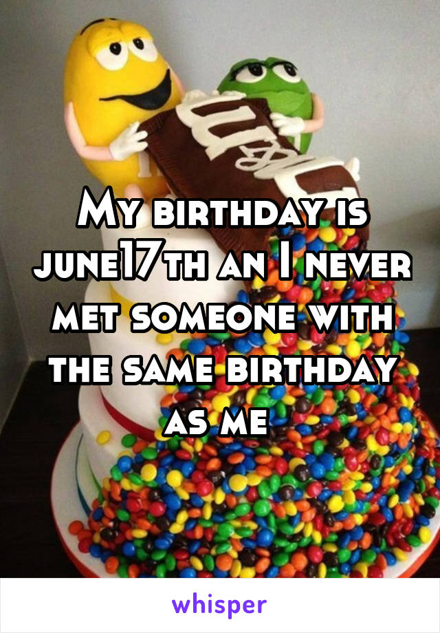 My birthday is june17th an I never met someone with the same birthday as me 