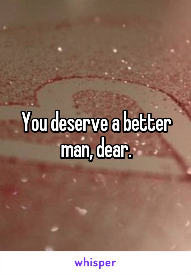You deserve a better man, dear.
